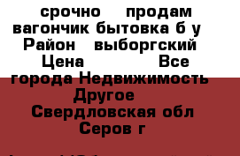 срочно!!! продам вагончик-бытовка б/у. › Район ­ выборгский › Цена ­ 60 000 - Все города Недвижимость » Другое   . Свердловская обл.,Серов г.